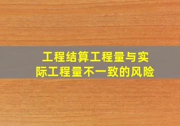 工程结算工程量与实际工程量不一致的风险