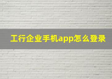 工行企业手机app怎么登录