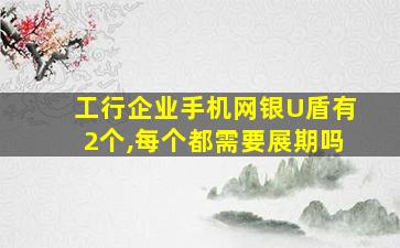 工行企业手机网银U盾有2个,每个都需要展期吗