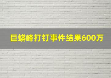 巨蟒峰打钉事件结果600万