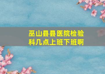 巫山县县医院检验科几点上班下班啊