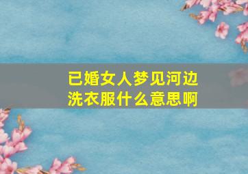 已婚女人梦见河边洗衣服什么意思啊