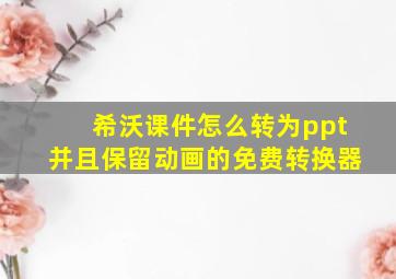 希沃课件怎么转为ppt并且保留动画的免费转换器