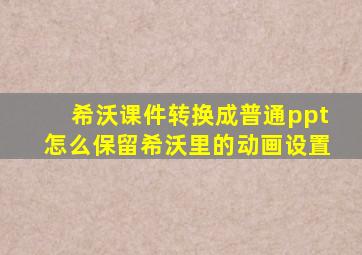 希沃课件转换成普通ppt怎么保留希沃里的动画设置