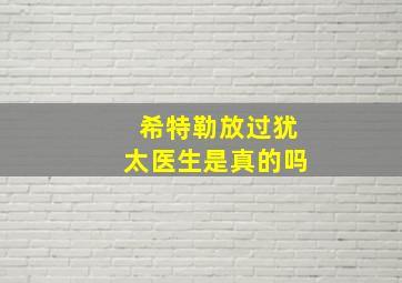 希特勒放过犹太医生是真的吗