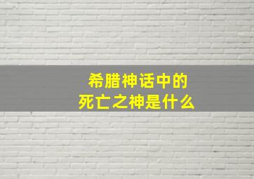 希腊神话中的死亡之神是什么