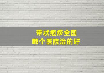 带状疱疹全国哪个医院治的好