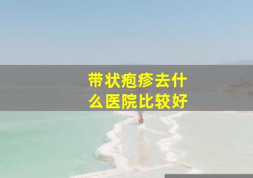 带状疱疹去什么医院比较好