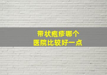 带状疱疹哪个医院比较好一点