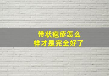 带状疱疹怎么样才是完全好了