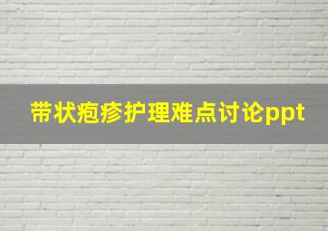 带状疱疹护理难点讨论ppt