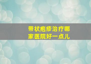 带状疱疹治疗哪家医院好一点儿