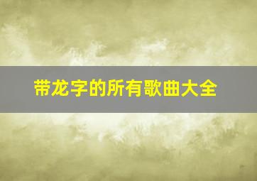 带龙字的所有歌曲大全