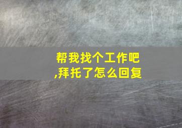 帮我找个工作吧,拜托了怎么回复