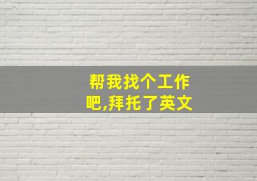 帮我找个工作吧,拜托了英文