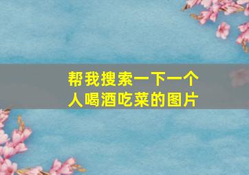 帮我搜索一下一个人喝酒吃菜的图片