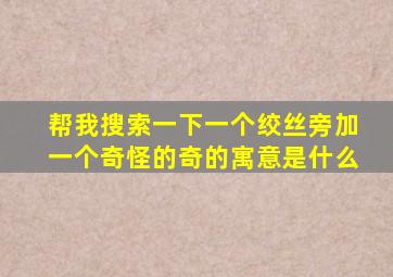 帮我搜索一下一个绞丝旁加一个奇怪的奇的寓意是什么