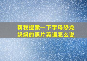 帮我搜索一下字母恐龙妈妈的照片英语怎么说