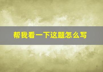 帮我看一下这题怎么写