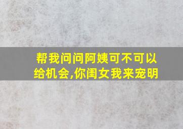 帮我问问阿姨可不可以给机会,你闺女我来宠明