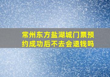 常州东方盐湖城门票预约成功后不去会退钱吗