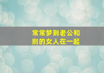 常常梦到老公和别的女人在一起