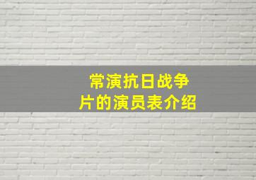 常演抗日战争片的演员表介绍