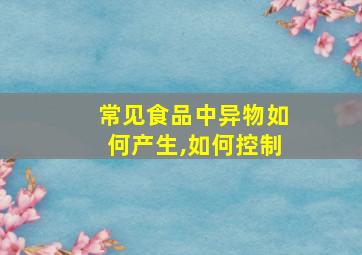 常见食品中异物如何产生,如何控制