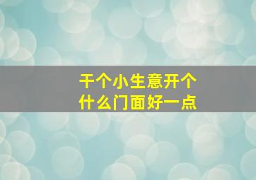 干个小生意开个什么门面好一点