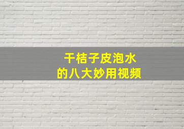 干桔子皮泡水的八大妙用视频