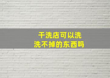 干洗店可以洗洗不掉的东西吗