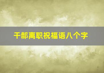 干部离职祝福语八个字