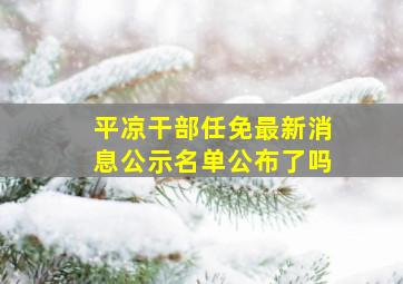 平凉干部任免最新消息公示名单公布了吗