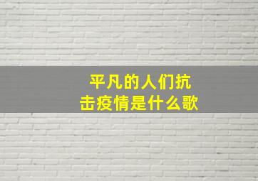 平凡的人们抗击疫情是什么歌