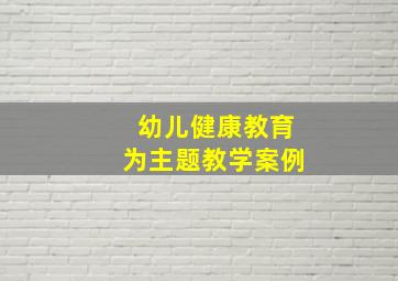 幼儿健康教育为主题教学案例