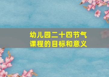 幼儿园二十四节气课程的目标和意义