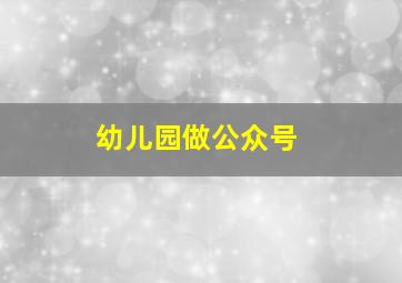 幼儿园做公众号