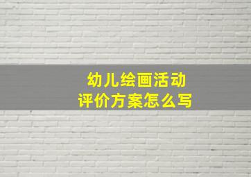 幼儿绘画活动评价方案怎么写