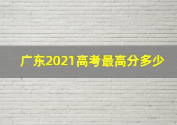 广东2021高考最高分多少