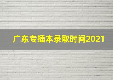 广东专插本录取时间2021