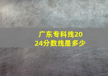 广东专科线2024分数线是多少