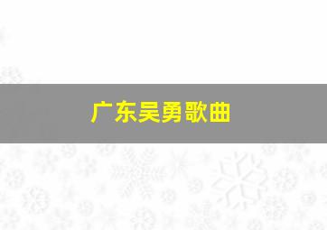 广东吴勇歌曲