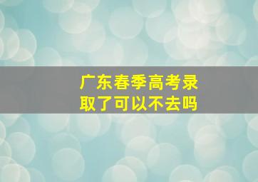 广东春季高考录取了可以不去吗