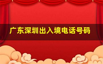 广东深圳出入境电话号码