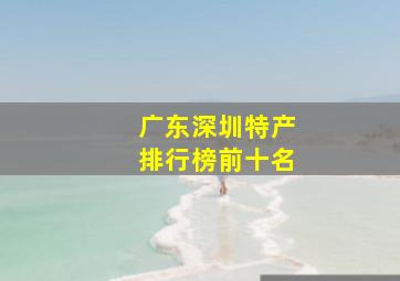 广东深圳特产排行榜前十名