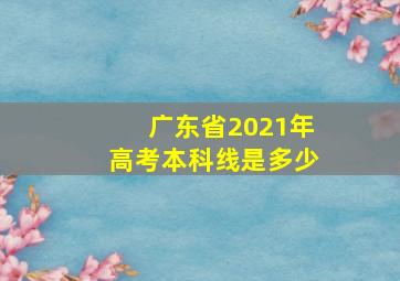 广东省2021年高考本科线是多少