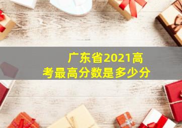 广东省2021高考最高分数是多少分