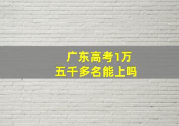 广东高考1万五千多名能上吗