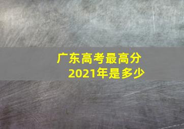 广东高考最高分2021年是多少