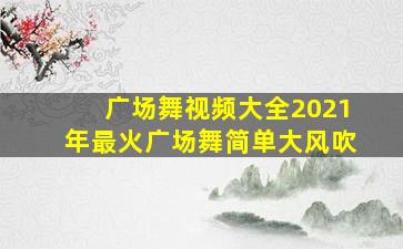 广场舞视频大全2021年最火广场舞简单大风吹